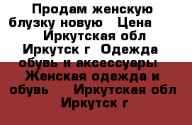 Продам женскую блузку новую › Цена ­ 680 - Иркутская обл., Иркутск г. Одежда, обувь и аксессуары » Женская одежда и обувь   . Иркутская обл.,Иркутск г.